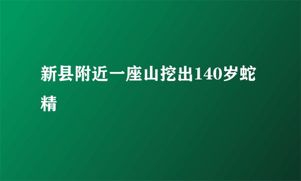 新县附近一座山挖出140岁蛇精