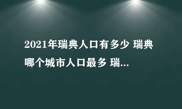 2021年瑞典人口有多少 瑞典哪个城市人口最多 瑞典历年人口数据盘点