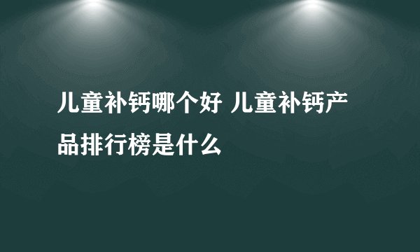 儿童补钙哪个好 儿童补钙产品排行榜是什么