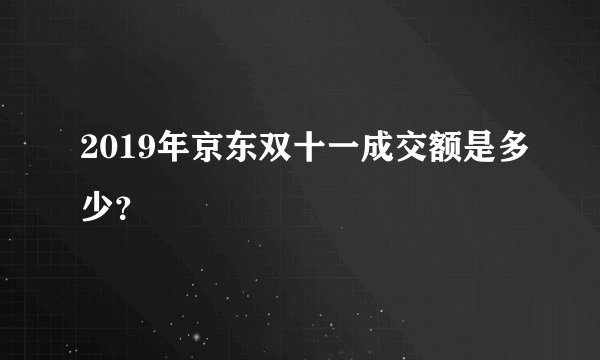 2019年京东双十一成交额是多少？