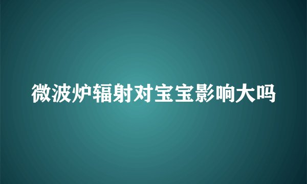 微波炉辐射对宝宝影响大吗