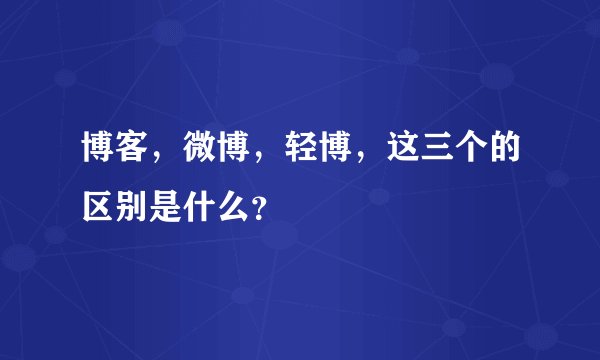 博客，微博，轻博，这三个的区别是什么？