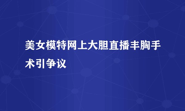 美女模特网上大胆直播丰胸手术引争议