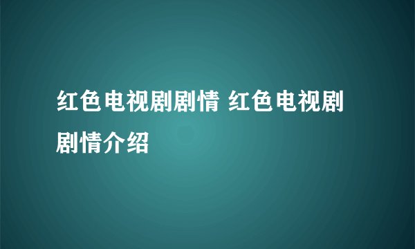 红色电视剧剧情 红色电视剧剧情介绍