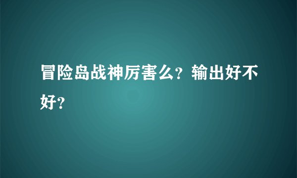 冒险岛战神厉害么？输出好不好？