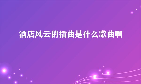 酒店风云的插曲是什么歌曲啊