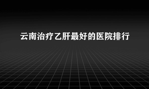 云南治疗乙肝最好的医院排行