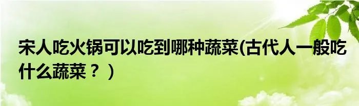 宋人吃火锅可以吃到哪种蔬菜(古代人一般吃什么蔬菜？）