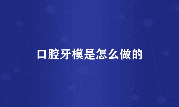 口腔牙模是怎么做的