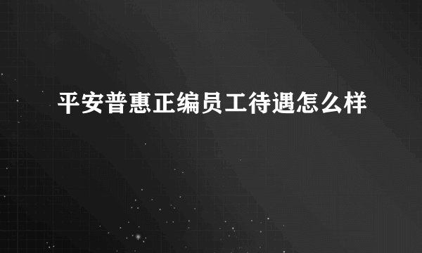 平安普惠正编员工待遇怎么样