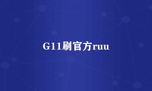 G11刷官方ruu