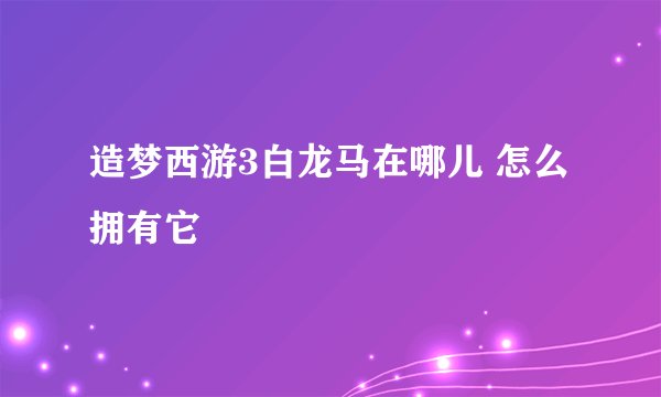 造梦西游3白龙马在哪儿 怎么拥有它