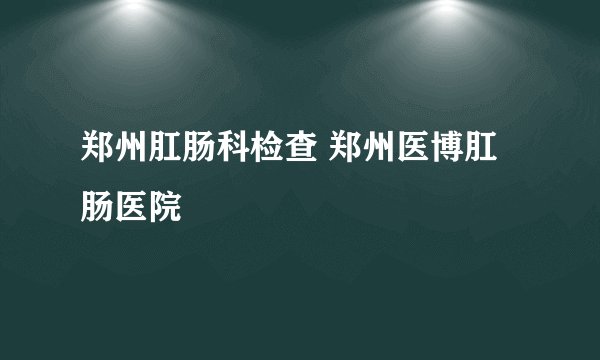 郑州肛肠科检查 郑州医博肛肠医院