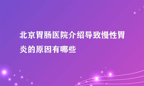 北京胃肠医院介绍导致慢性胃炎的原因有哪些
