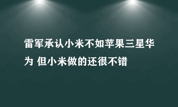 雷军承认小米不如苹果三星华为 但小米做的还很不错