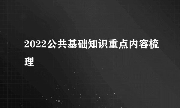 2022公共基础知识重点内容梳理