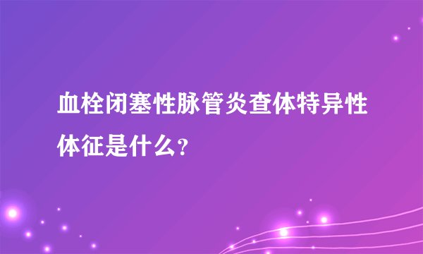 血栓闭塞性脉管炎查体特异性体征是什么？