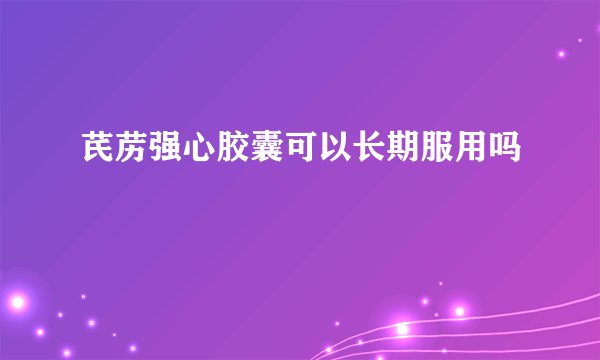 芪苈强心胶囊可以长期服用吗