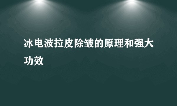 冰电波拉皮除皱的原理和强大功效