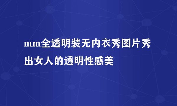 mm全透明装无内衣秀图片秀出女人的透明性感美