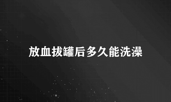 放血拔罐后多久能洗澡