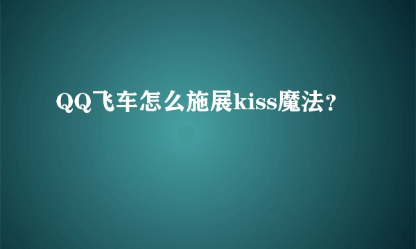 QQ飞车怎么施展kiss魔法?