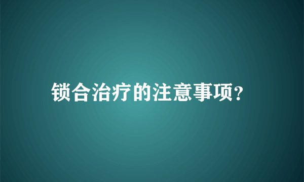 锁合治疗的注意事项？