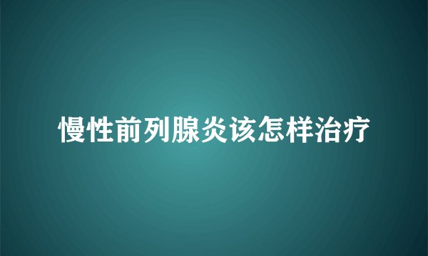 慢性前列腺炎该怎样治疗