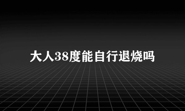 大人38度能自行退烧吗