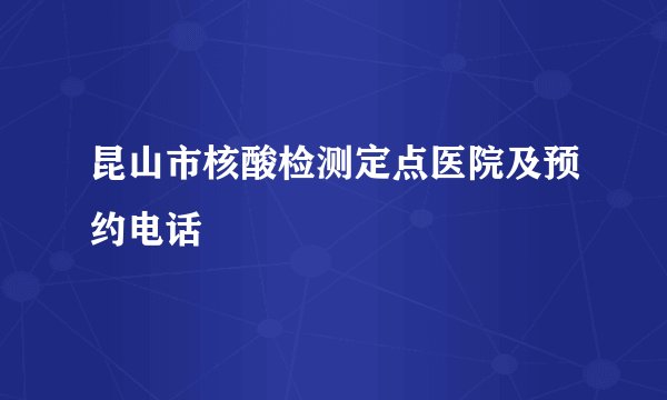 昆山市核酸检测定点医院及预约电话