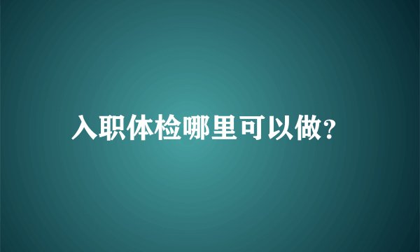 入职体检哪里可以做？