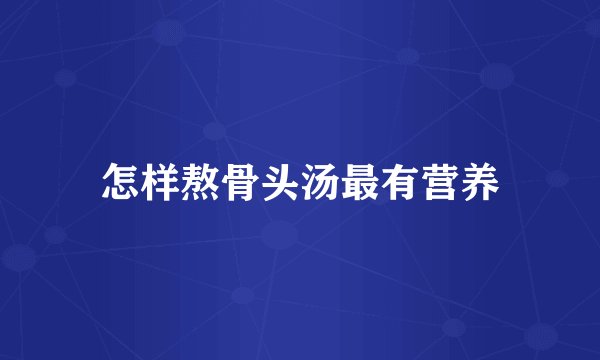 怎样熬骨头汤最有营养