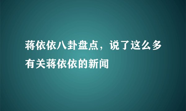 蒋依依八卦盘点，说了这么多有关蒋依依的新闻