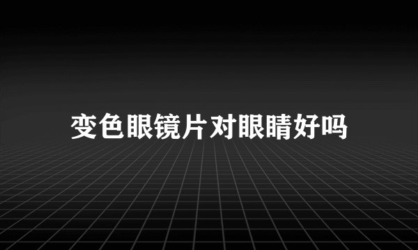 变色眼镜片对眼睛好吗