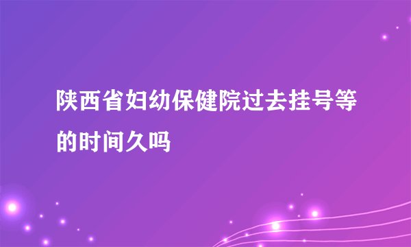 陕西省妇幼保健院过去挂号等的时间久吗