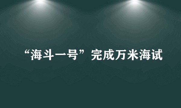 “海斗一号”完成万米海试