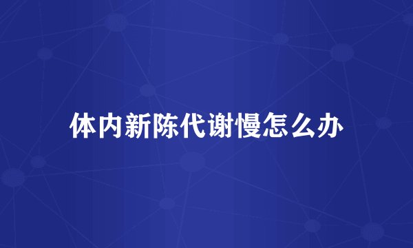 体内新陈代谢慢怎么办