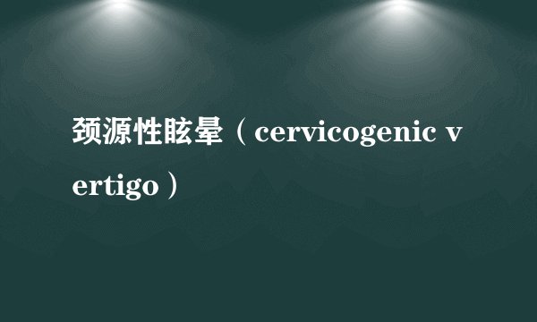 颈源性眩晕(cervicogenic vertigo)