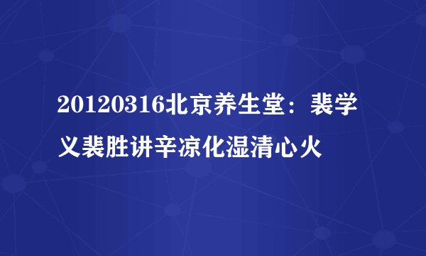 20120316北京养生堂：裴学义裴胜讲辛凉化湿清心火