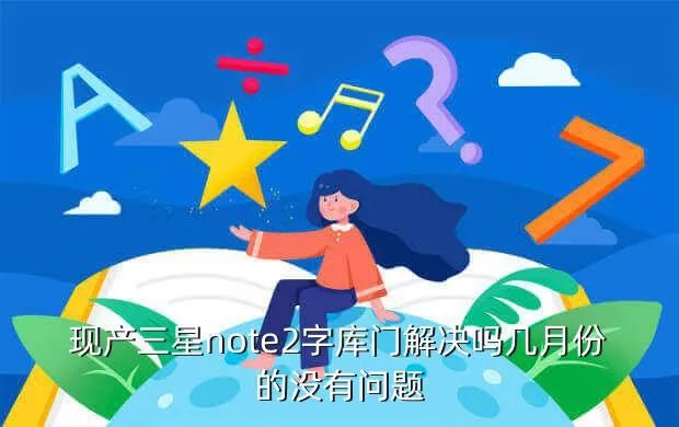 三星字库门解决了吗，现产三星note2字库门解决吗几月份的没有问题