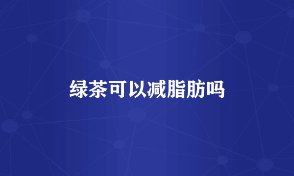 绿茶可以减脂肪吗
