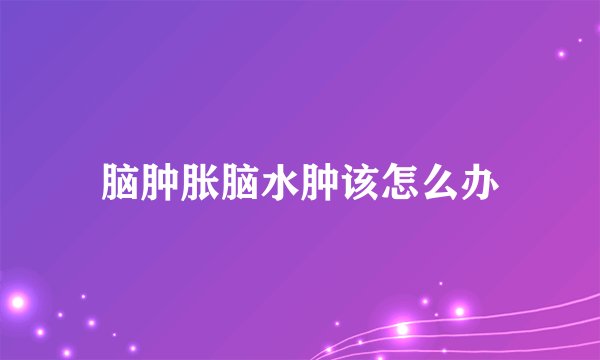 脑肿胀脑水肿该怎么办