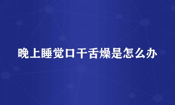 晚上睡觉口干舌燥是怎么办
