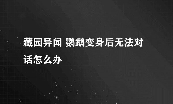 藏园异闻 鹦鹉变身后无法对话怎么办