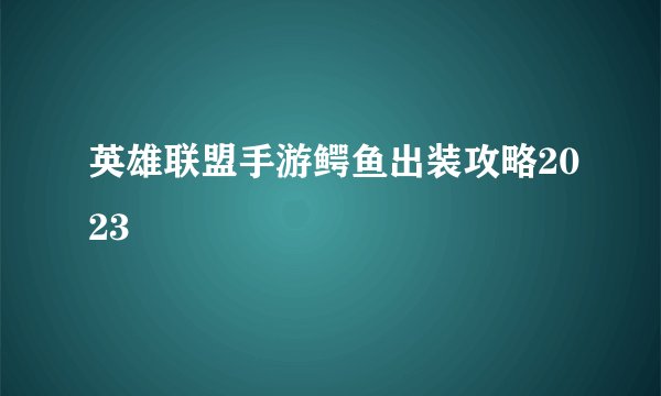 英雄联盟手游鳄鱼出装攻略2023