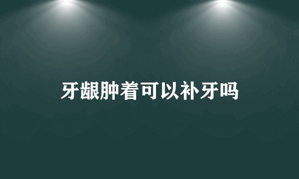牙龈肿着可以补牙吗