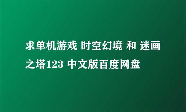 求单机游戏 时空幻境 和 迷画之塔123 中文版百度网盘