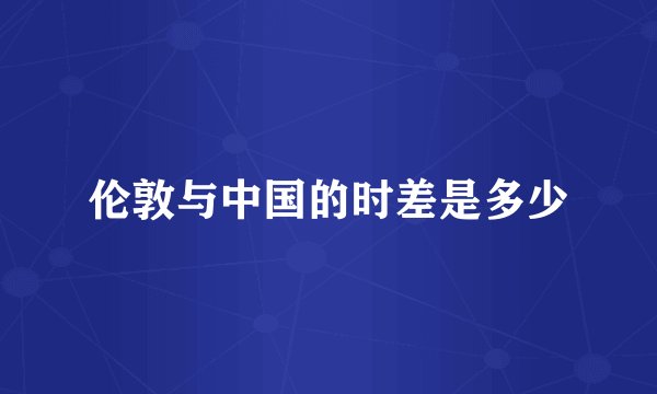 伦敦与中国的时差是多少