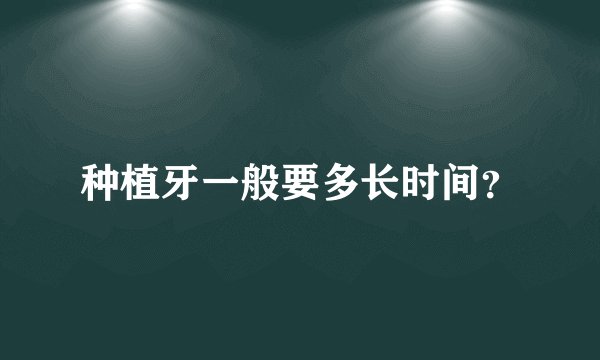 种植牙一般要多长时间？