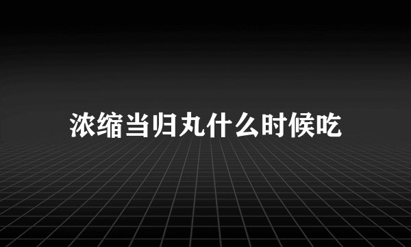 浓缩当归丸什么时候吃